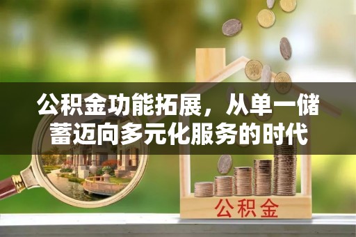 大足公积金功能拓展，从单一储蓄迈向多元化服务的时代