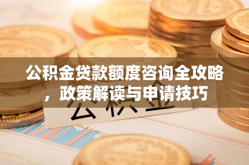 大足公积金贷款额度咨询全攻略，政策解读与申请技巧