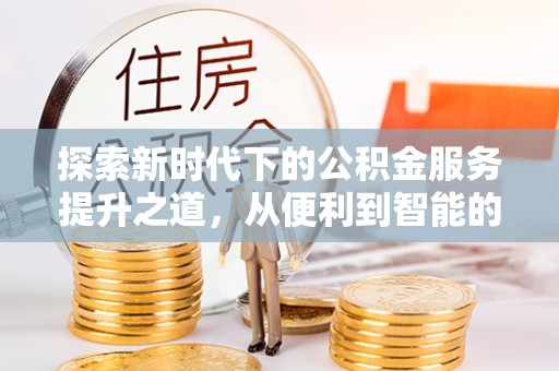 大足探索新时代下的公积金服务提升之道，从便利到智能的全面升级