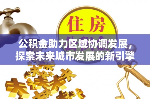 大足公积金助力区域协调发展，探索未来城市发展的新引擎