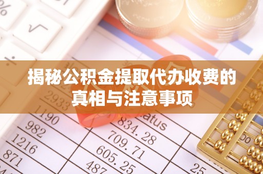 大足揭秘公积金提取代办收费的真相与注意事项