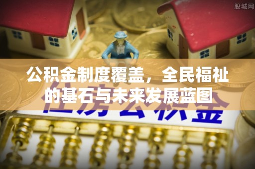 大足公积金制度覆盖，全民福祉的基石与未来发展蓝图