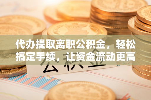 大足代办提取离职公积金，轻松搞定手续，让资金流动更高效