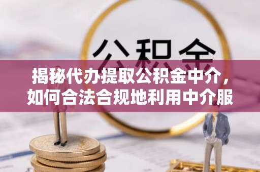 大足揭秘代办提取公积金中介，如何合法合规地利用中介服务