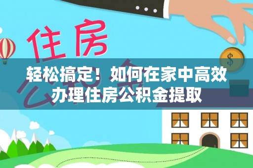 大足轻松搞定！如何在家中高效办理住房公积金提取