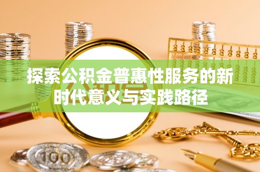 大足探索公积金普惠性服务的新时代意义与实践路径