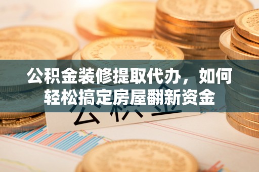 大足公积金装修提取代办，如何轻松搞定房屋翻新资金