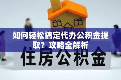 大足如何轻松搞定代办公积金提取？攻略全解析
