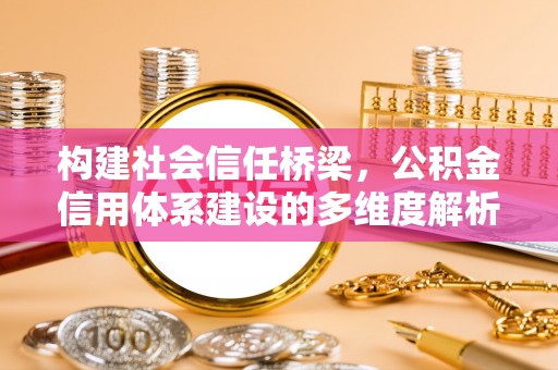 大足构建社会信任桥梁，公积金信用体系建设的多维度解析
