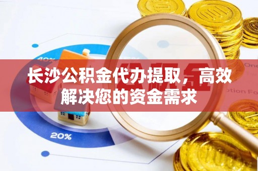 大足长沙公积金代办提取，高效解决您的资金需求