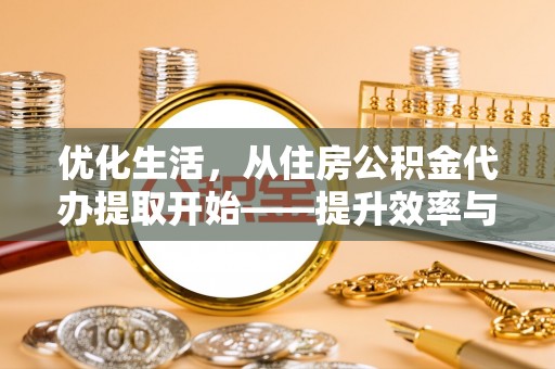 大足优化生活，从住房公积金代办提取开始——提升效率与便捷的秘诀