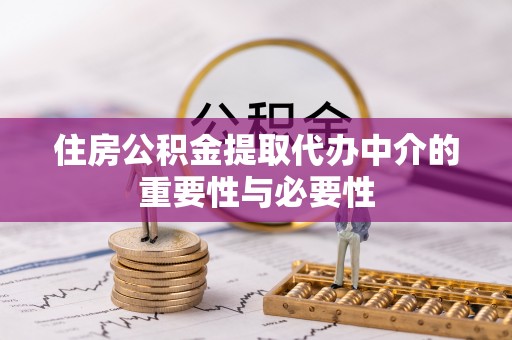 大足住房公积金提取代办中介的重要性与必要性