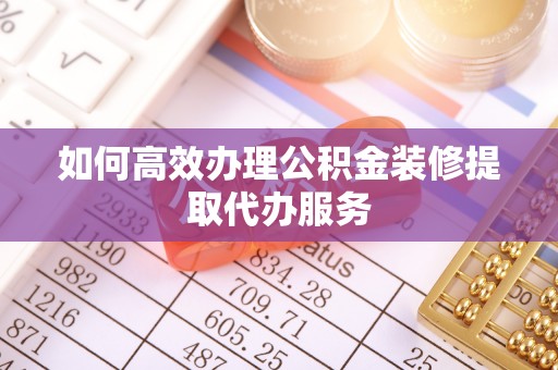 大足如何高效办理公积金装修提取代办服务