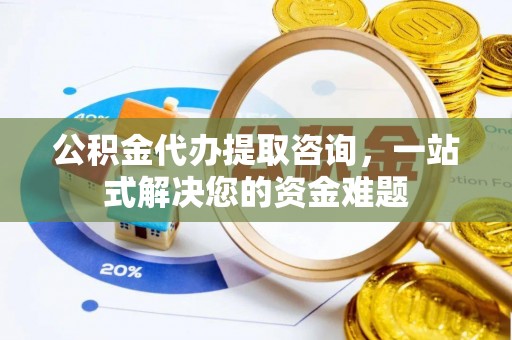 大足公积金代办提取咨询，一站式解决您的资金难题