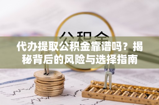 大足代办提取公积金靠谱吗？揭秘背后的风险与选择指南