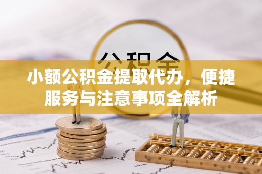 大足小额公积金提取代办，便捷服务与注意事项全解析
