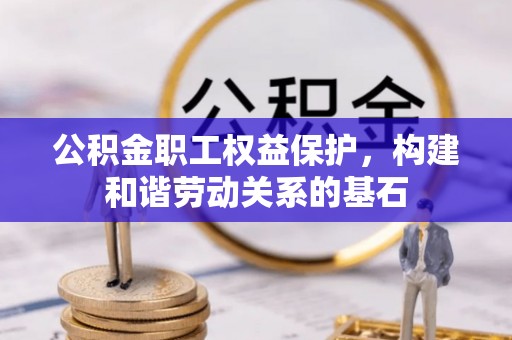 大足公积金职工权益保护，构建和谐劳动关系的基石
