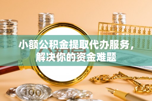 大足小额公积金提取代办服务，解决你的资金难题