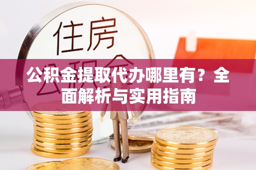 大足公积金提取代办哪里有？全面解析与实用指南