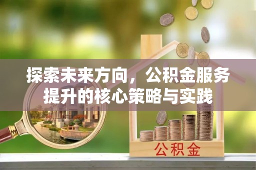 大足探索未来方向，公积金服务提升的核心策略与实践