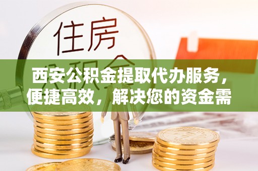 大足西安公积金提取代办服务，便捷高效，解决您的资金需求