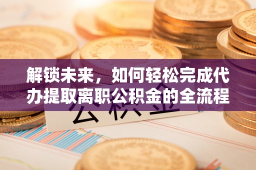 大足解锁未来，如何轻松完成代办提取离职公积金的全流程