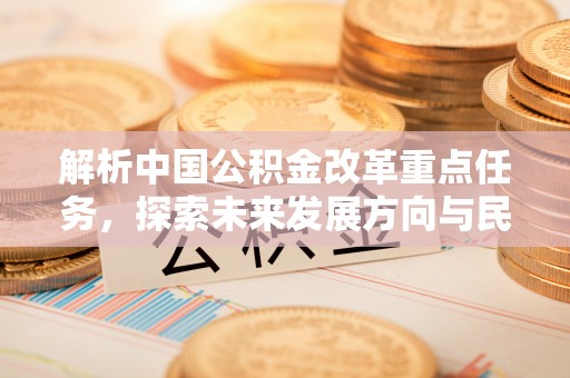 大足解析中国公积金改革重点任务，探索未来发展方向与民生影响