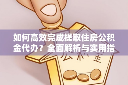 大足如何高效完成提取住房公积金代办？全面解析与实用指南