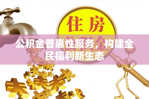 大足公积金普惠性服务，构建全民福利新生态