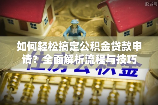 大足如何轻松搞定公积金贷款申请？全面解析流程与技巧