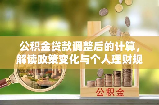 大足公积金贷款调整后的计算，解读政策变化与个人理财规划