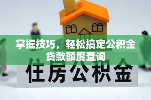 大足掌握技巧，轻松搞定公积金贷款额度查询