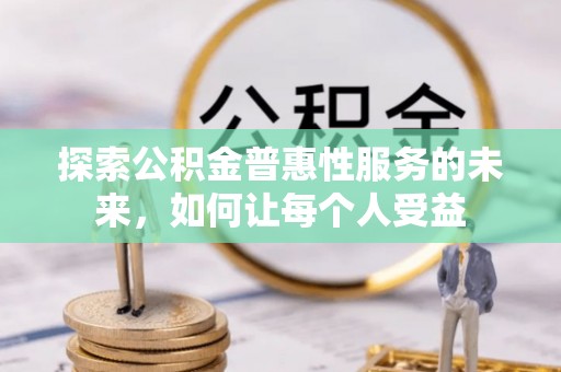 大足探索公积金普惠性服务的未来，如何让每个人受益