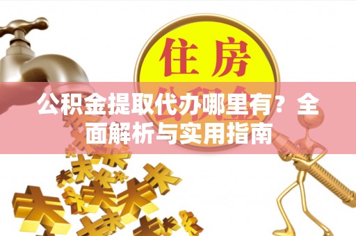 大足公积金提取代办哪里有？全面解析与实用指南