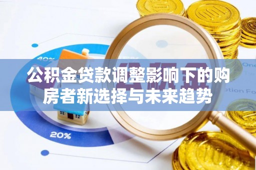 大足公积金贷款调整影响下的购房者新选择与未来趋势
