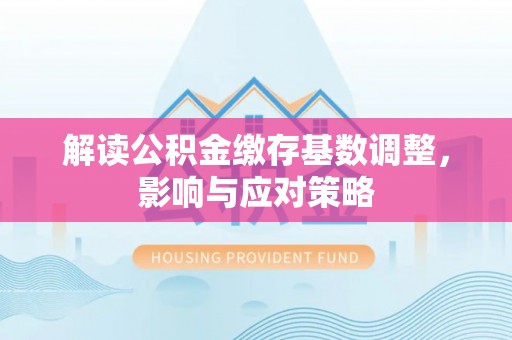 大足解读公积金缴存基数调整，影响与应对策略