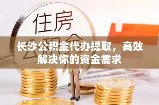 大足长沙公积金代办提取，高效解决你的资金需求
