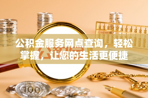 大足公积金服务网点查询，轻松掌握，让您的生活更便捷