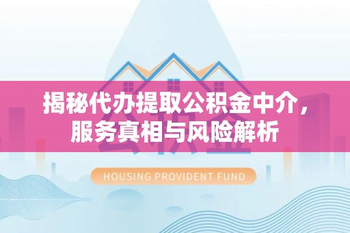 大足揭秘代办提取公积金中介，服务真相与风险解析