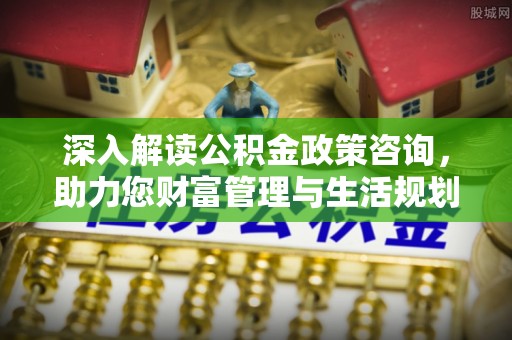 大足深入解读公积金政策咨询，助力您财富管理与生活规划