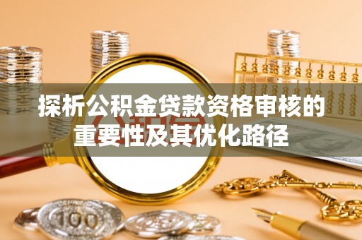 大足探析公积金贷款资格审核的重要性及其优化路径