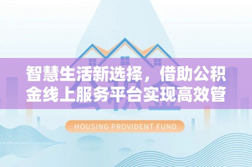 大足智慧生活新选择，借助公积金线上服务平台实现高效管理