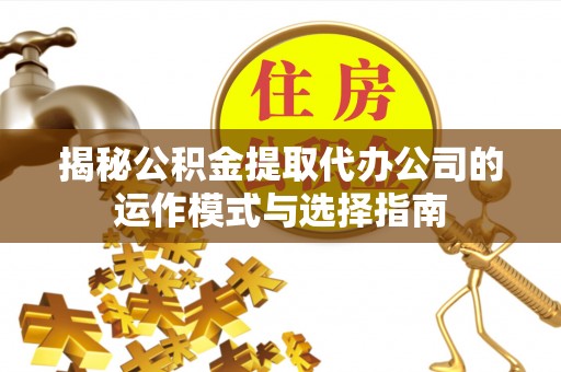 大足揭秘公积金提取代办公司的运作模式与选择指南