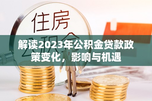 大足解读2023年公积金贷款政策变化，影响与机遇