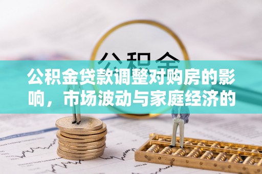 大足公积金贷款调整对购房的影响，市场波动与家庭经济的新考量