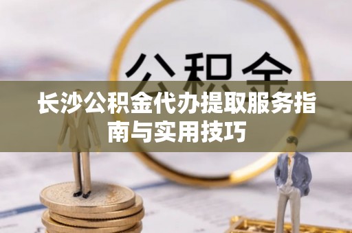 大足长沙公积金代办提取服务指南与实用技巧