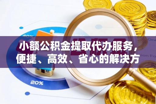 大足小额公积金提取代办服务，便捷、高效、省心的解决方案
