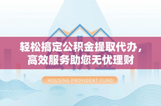 大足轻松搞定公积金提取代办，高效服务助您无忧理财