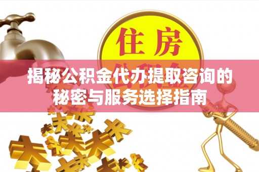 大足揭秘公积金代办提取咨询的秘密与服务选择指南