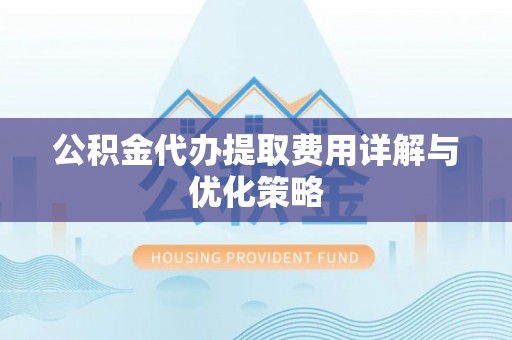 大足公积金代办提取费用详解与优化策略